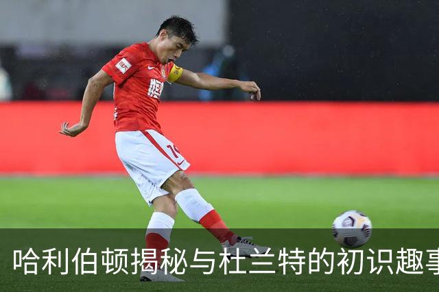 哈利伯顿揭秘与杜兰特的初识趣事