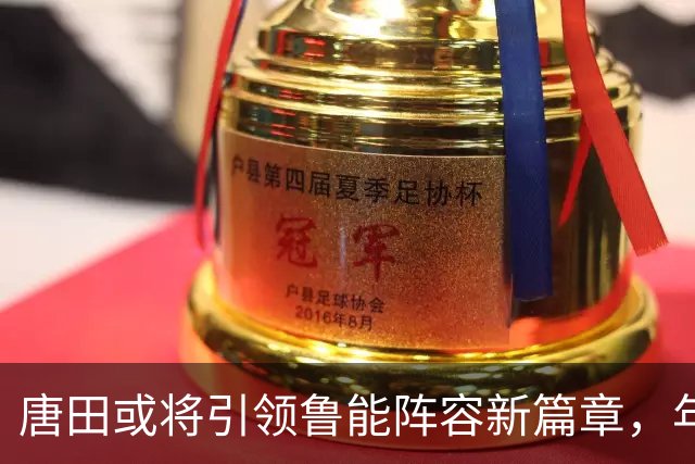 唐田或将引领鲁能阵容新篇章，年轻球员前景可期